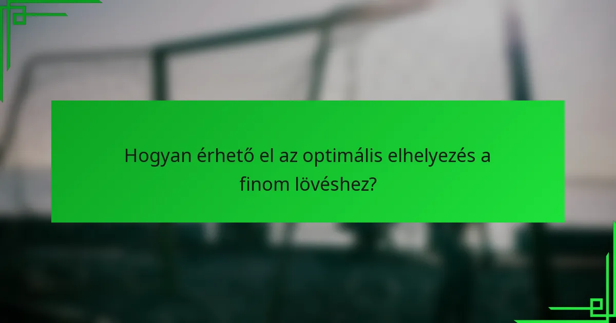 Hogyan érhető el az optimális elhelyezés a finom lövéshez?