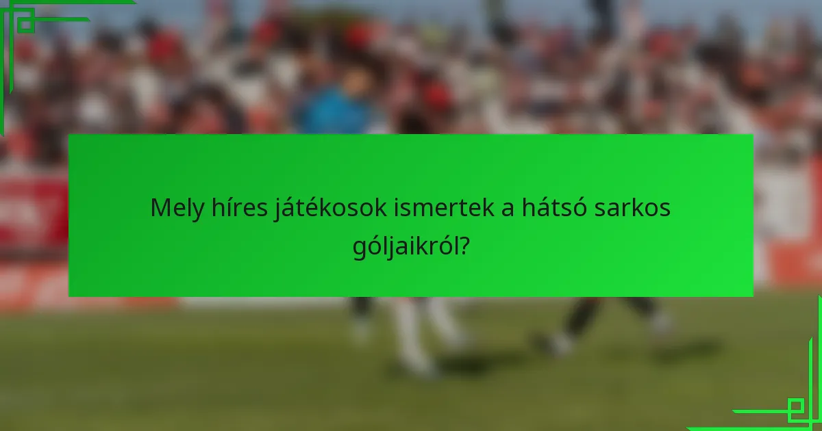 Mely híres játékosok ismertek a hátsó sarkos góljaikról?