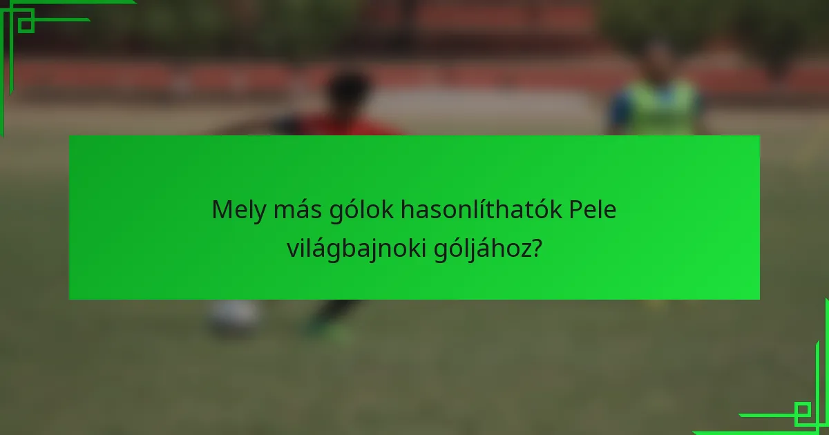 Mely más gólok hasonlíthatók Pele világbajnoki góljához?