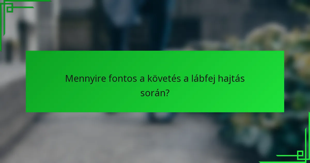 Mennyire fontos a követés a lábfej hajtás során?