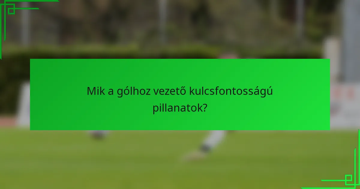 Mik a gólhoz vezető kulcsfontosságú pillanatok?