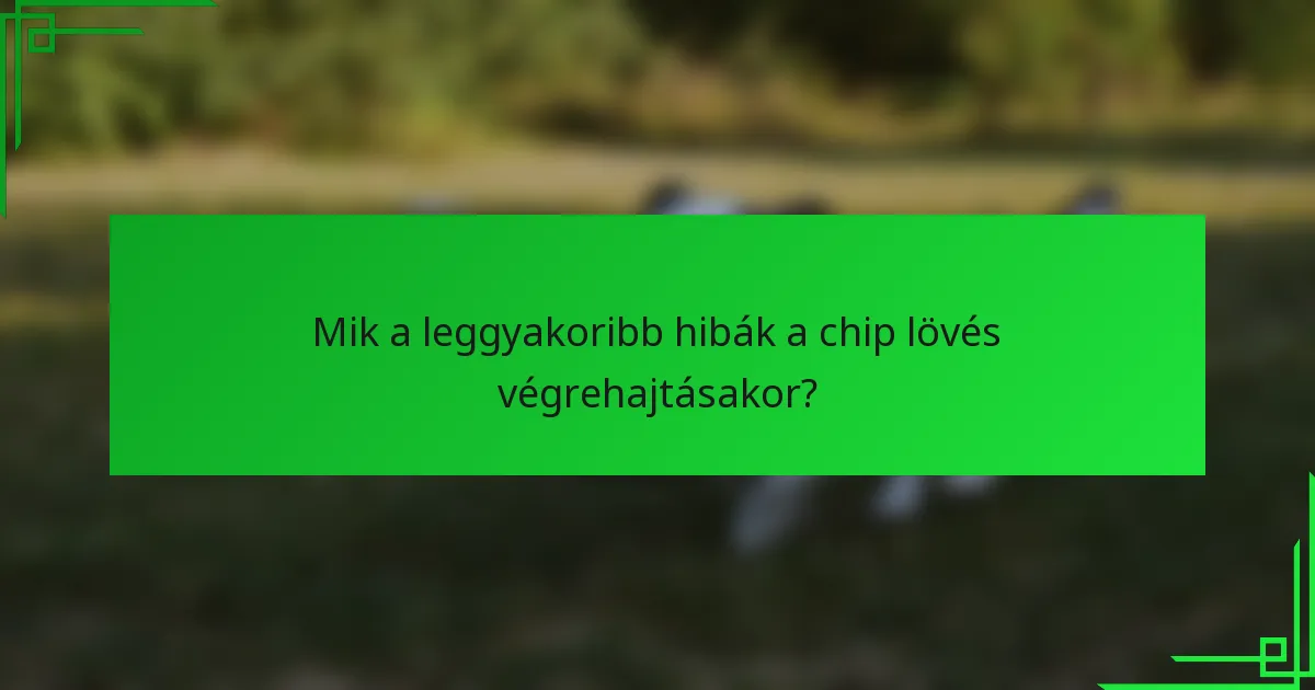 Mik a leggyakoribb hibák a chip lövés végrehajtásakor?
