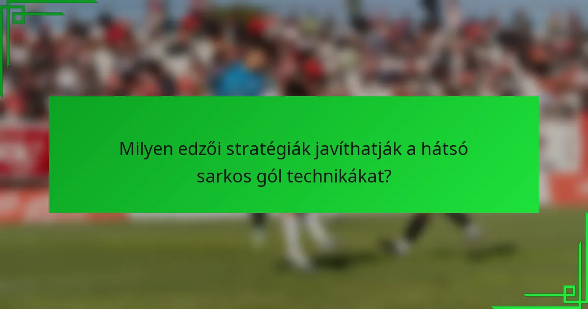 Milyen edzői stratégiák javíthatják a hátsó sarkos gól technikákat?