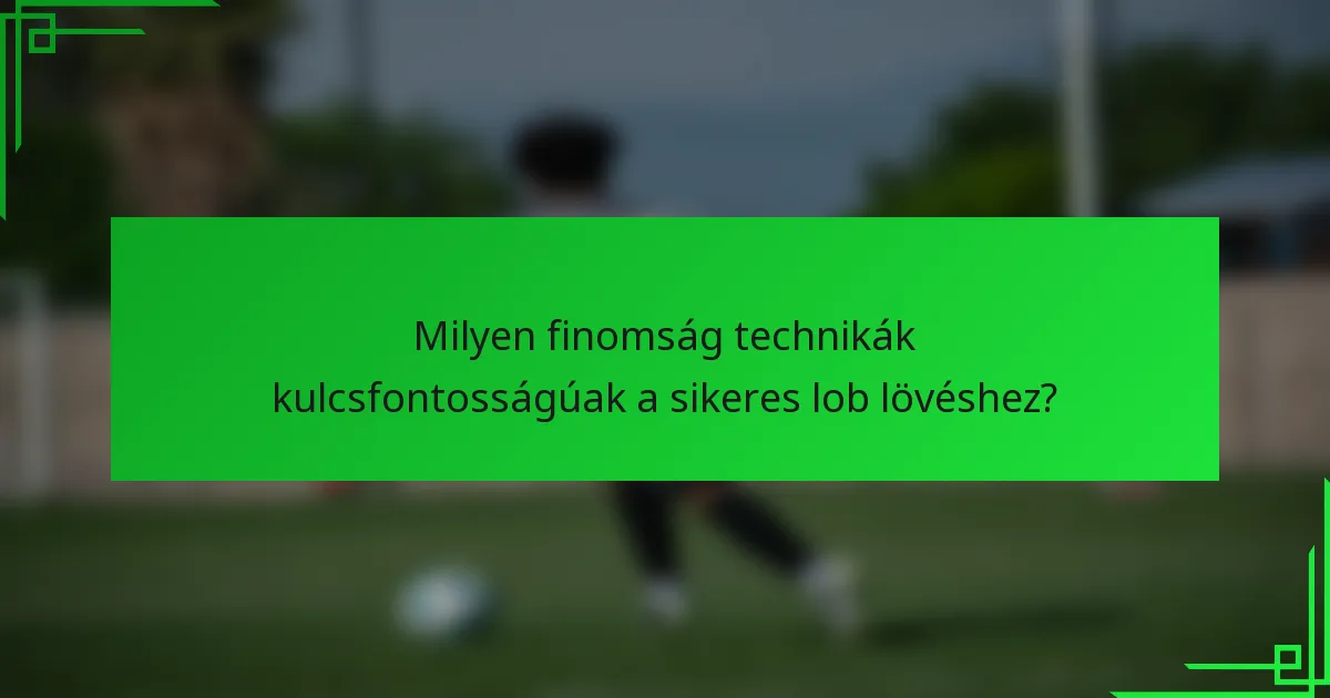 Milyen finomság technikák kulcsfontosságúak a sikeres lob lövéshez?