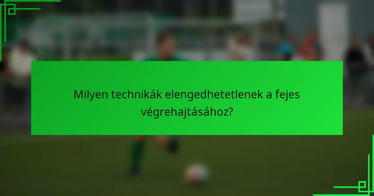 Milyen technikák elengedhetetlenek a fejes végrehajtásához?